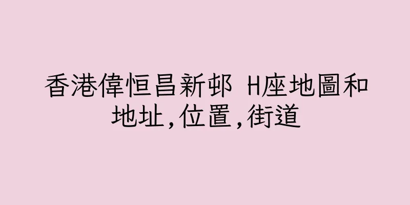 香港偉恒昌新邨 H座地圖和地址,位置,街道