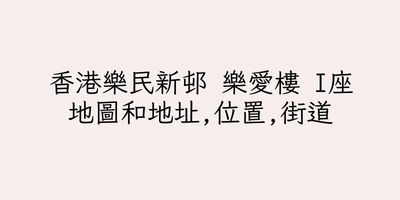香港樂民新邨 樂愛樓 I座地圖和地址,位置,街道