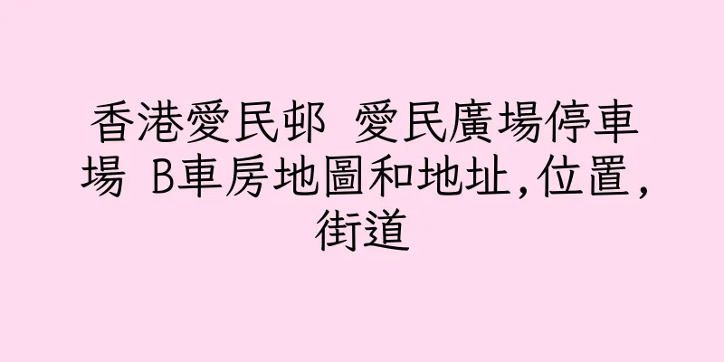 香港愛民邨 愛民廣場停車場 B車房地圖和地址,位置,街道