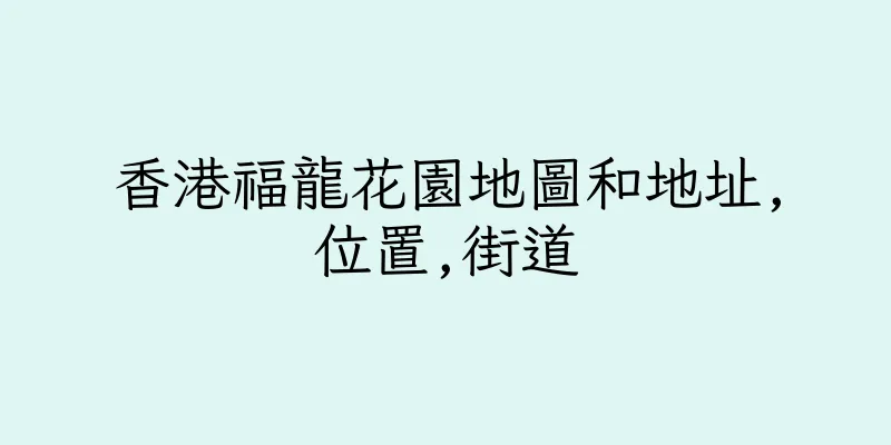 香港福龍花園地圖和地址,位置,街道