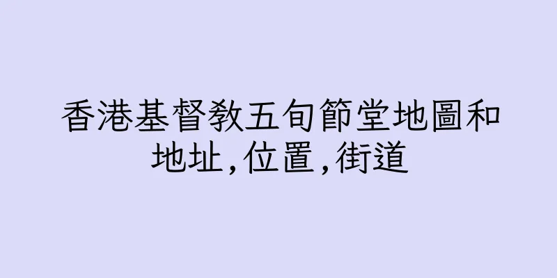 香港基督教五旬節堂地圖和地址,位置,街道