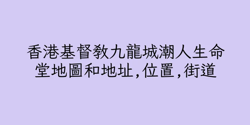 香港基督教九龍城潮人生命堂地圖和地址,位置,街道