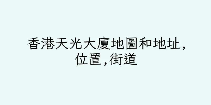 香港天光大廈地圖和地址,位置,街道