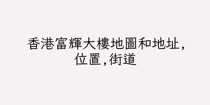 香港富輝大樓地圖和地址,位置,街道