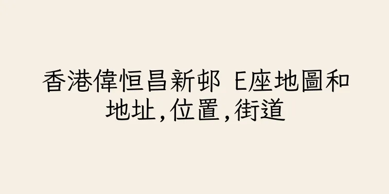 香港偉恒昌新邨 E座地圖和地址,位置,街道