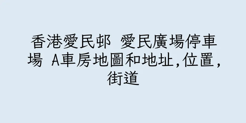 香港愛民邨 愛民廣場停車場 A車房地圖和地址,位置,街道