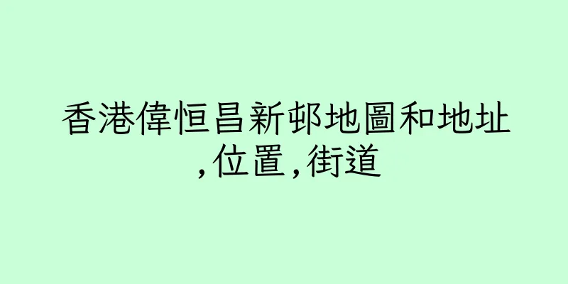 香港偉恒昌新邨地圖和地址,位置,街道