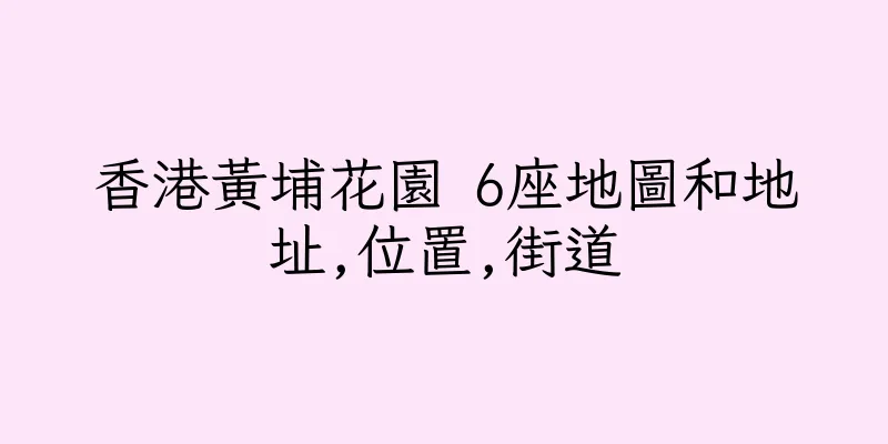 香港黃埔花園 6座地圖和地址,位置,街道