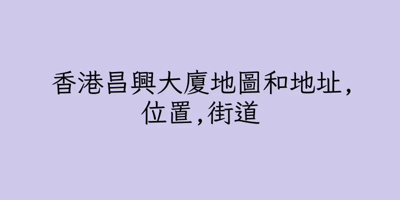 香港昌興大廈地圖和地址,位置,街道