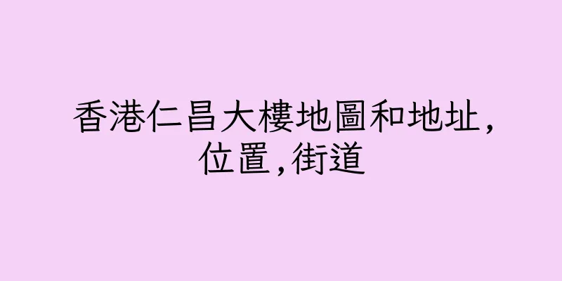 香港仁昌大樓地圖和地址,位置,街道