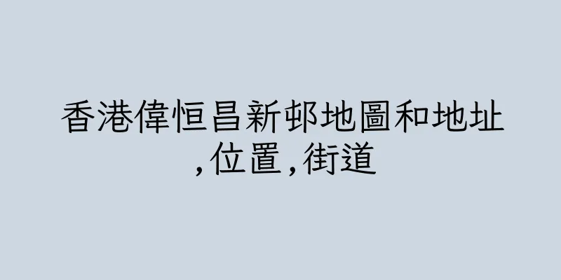 香港偉恒昌新邨地圖和地址,位置,街道