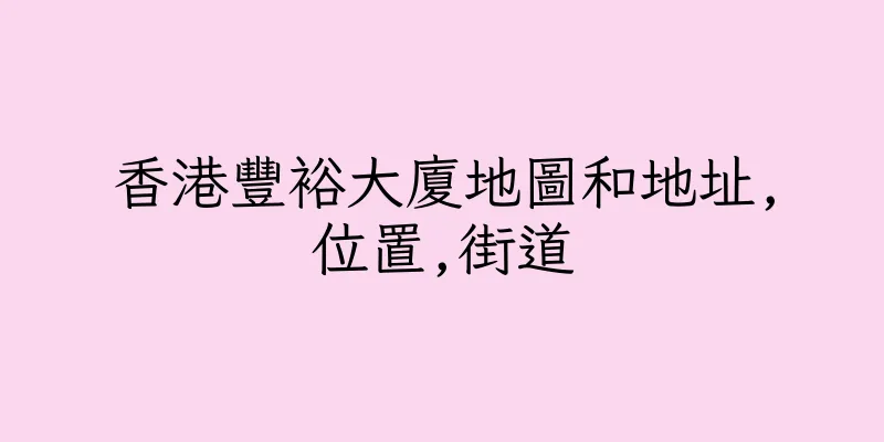 香港豐裕大廈地圖和地址,位置,街道
