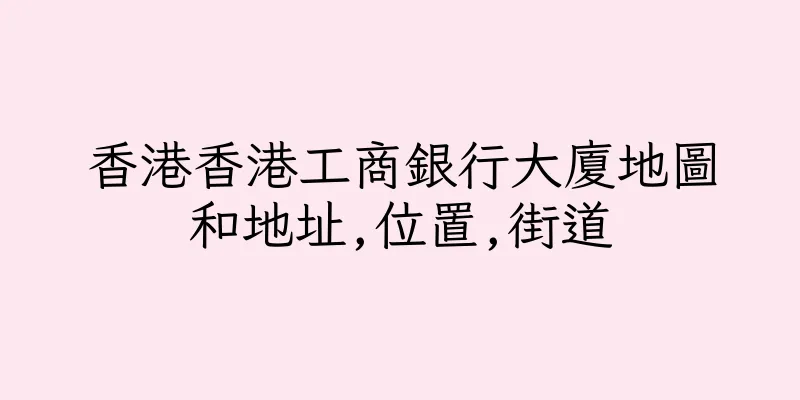 香港香港工商銀行大廈地圖和地址,位置,街道