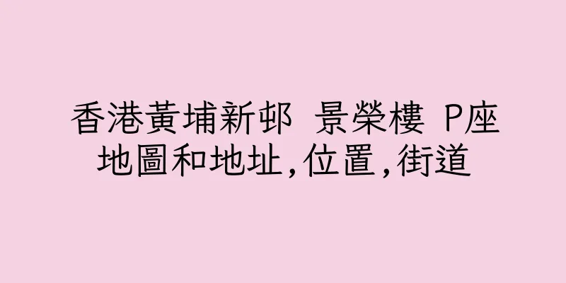 香港黃埔新邨 景榮樓 P座地圖和地址,位置,街道