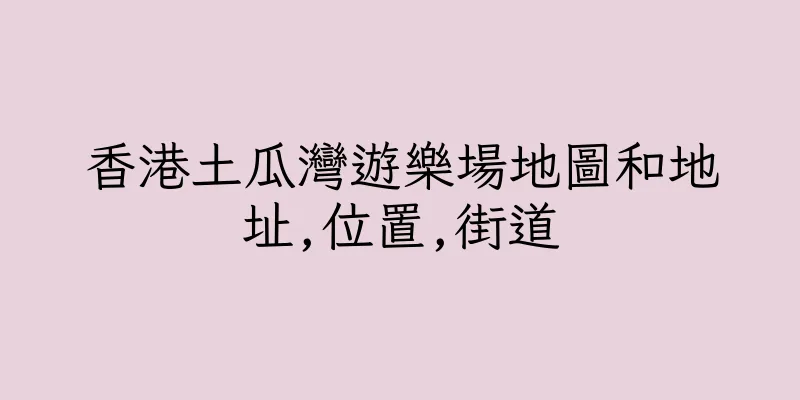 香港土瓜灣遊樂場地圖和地址,位置,街道