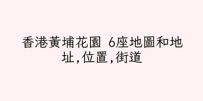香港黃埔花園 6座地圖和地址,位置,街道