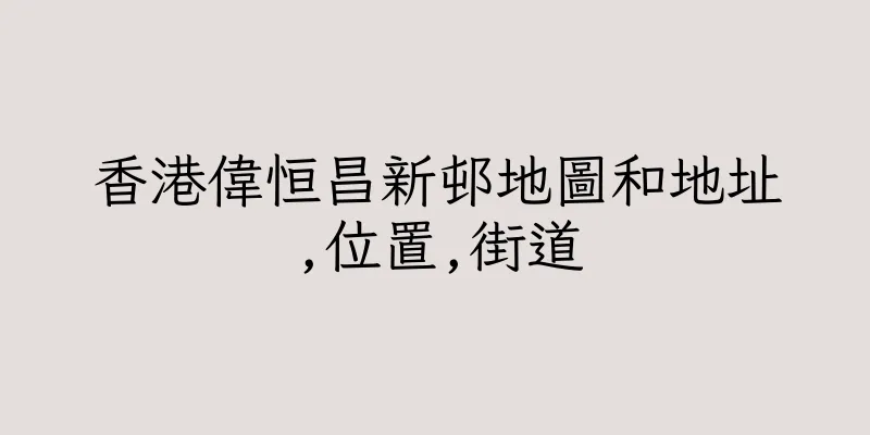 香港偉恒昌新邨地圖和地址,位置,街道
