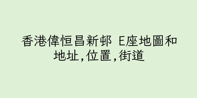 香港偉恒昌新邨 E座地圖和地址,位置,街道