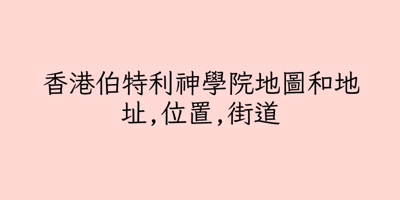 香港伯特利神學院地圖和地址,位置,街道