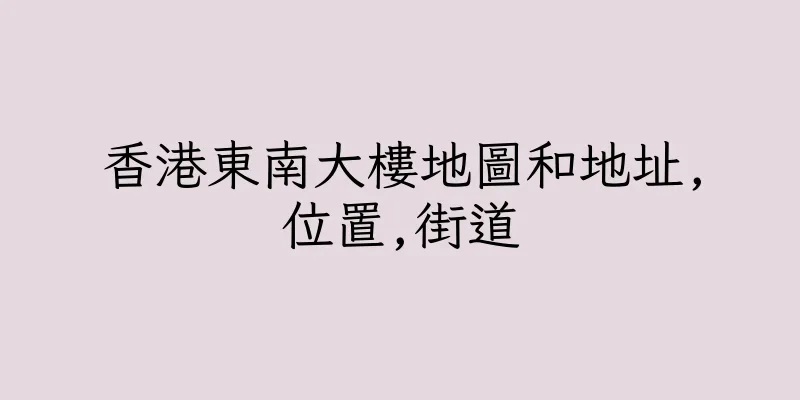 香港東南大樓地圖和地址,位置,街道