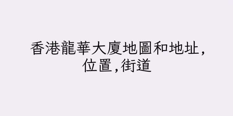 香港龍華大廈地圖和地址,位置,街道