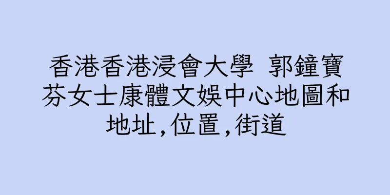 香港香港浸會大學 郭鐘寶芬女士康體文娛中心地圖和地址,位置,街道