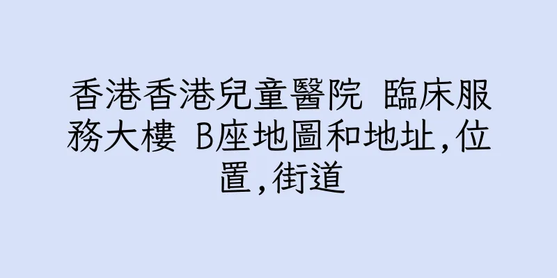 香港香港兒童醫院 臨床服務大樓 B座地圖和地址,位置,街道