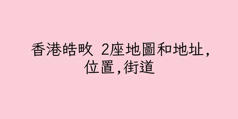 香港皓畋 2座地圖和地址,位置,街道