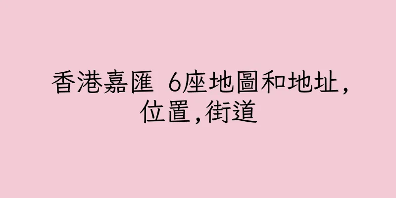 香港嘉匯 6座地圖和地址,位置,街道