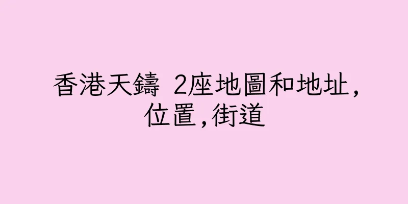 香港天鑄 2座地圖和地址,位置,街道