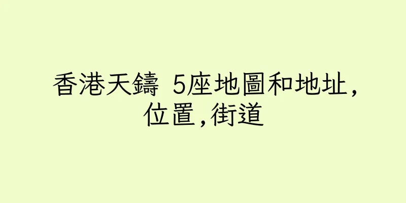 香港天鑄 5座地圖和地址,位置,街道