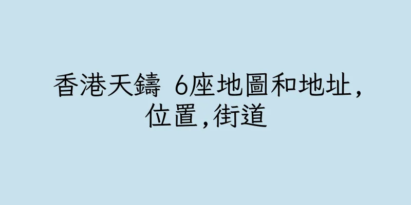 香港天鑄 6座地圖和地址,位置,街道