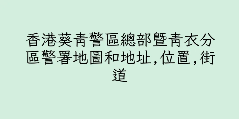 香港葵青警區總部暨青衣分區警署地圖和地址,位置,街道