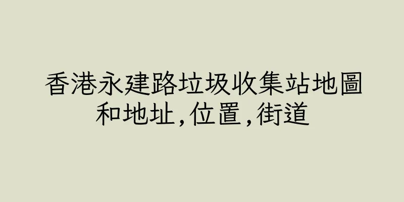 香港永建路垃圾收集站地圖和地址,位置,街道