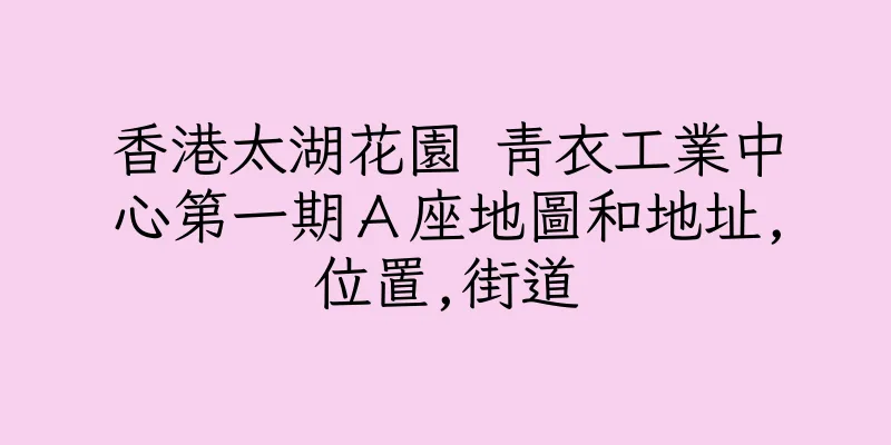 香港太湖花園 青衣工業中心第一期Ａ座地圖和地址,位置,街道