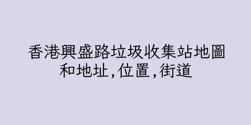 香港興盛路垃圾收集站地圖和地址,位置,街道