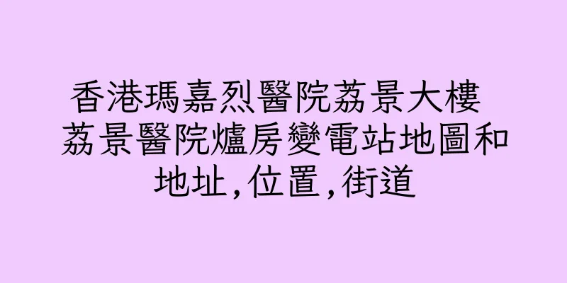 香港瑪嘉烈醫院荔景大樓 荔景醫院爐房變電站地圖和地址,位置,街道