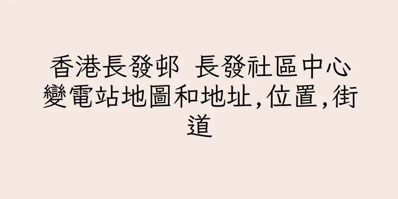 香港長發邨 長發社區中心變電站地圖和地址,位置,街道