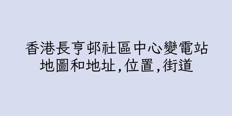 香港長亨邨社區中心變電站地圖和地址,位置,街道