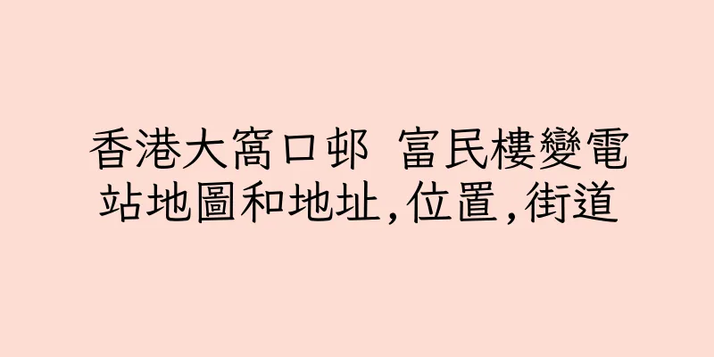 香港大窩口邨 富民樓變電站地圖和地址,位置,街道
