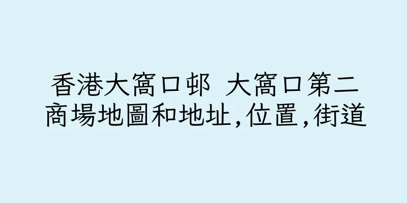 香港大窩口邨 大窩口第二商場地圖和地址,位置,街道