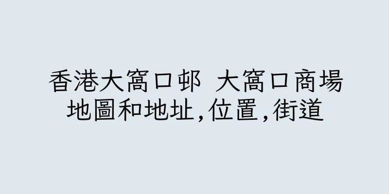 香港大窩口邨 大窩口商場地圖和地址,位置,街道