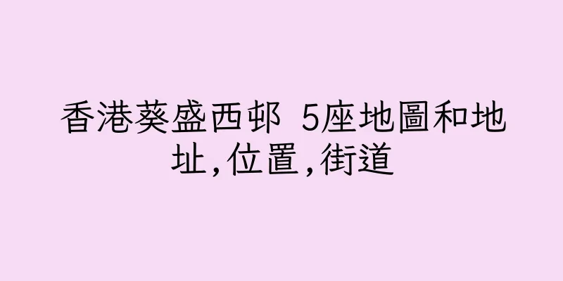 香港葵盛西邨 5座地圖和地址,位置,街道