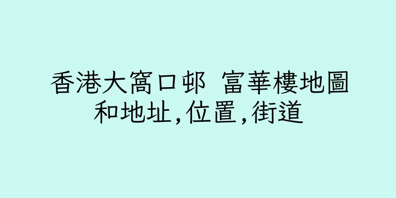 香港大窩口邨 富華樓地圖和地址,位置,街道