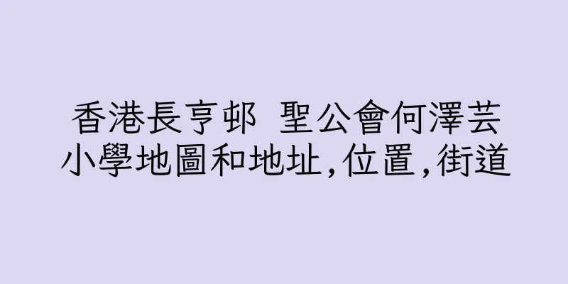 香港長亨邨 聖公會何澤芸小學地圖和地址,位置,街道