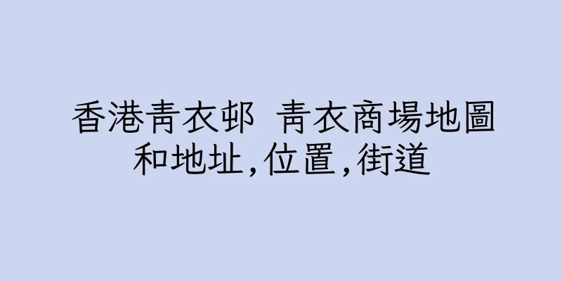 香港青衣邨 青衣商場地圖和地址,位置,街道