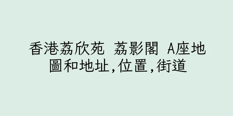 香港荔欣苑 荔影閣 A座地圖和地址,位置,街道