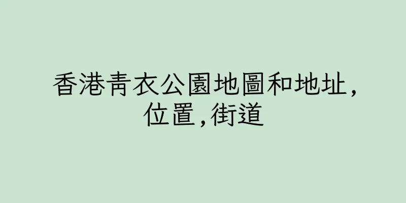 香港青衣公園地圖和地址,位置,街道