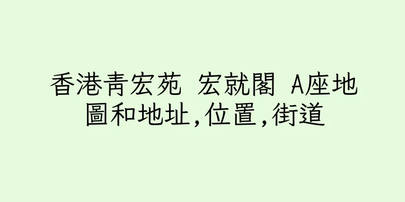 香港青宏苑 宏就閣 A座地圖和地址,位置,街道