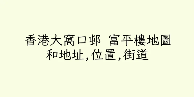 香港大窩口邨 富平樓地圖和地址,位置,街道